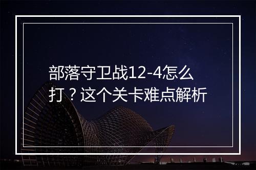 部落守卫战12-4怎么打?这个关卡难点解析