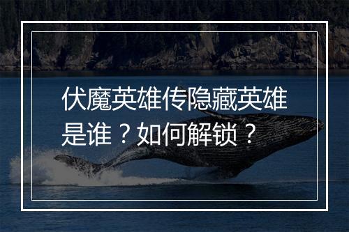 伏魔英雄传隐藏英雄是谁?如何解锁?