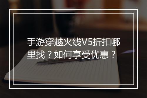 手游穿越火线V5折扣哪里找?如何享受优惠?