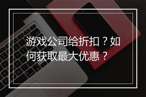 游戏公司给折扣?如何获取最大优惠?