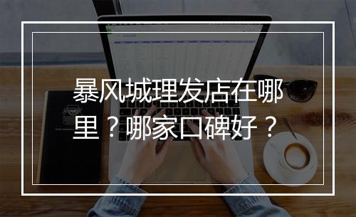 暴风城理发店在哪里?哪家口碑好?