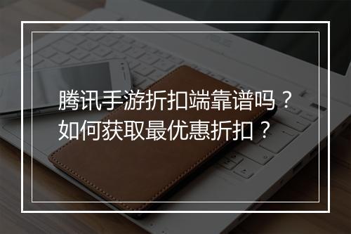 腾讯手游折扣端靠谱吗？如何获取最优惠折扣？