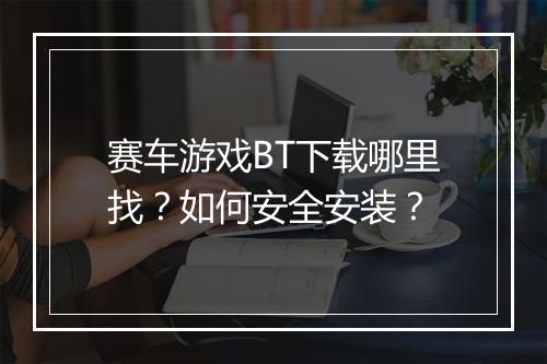 赛车游戏BT下载哪里找?如何安全安装?