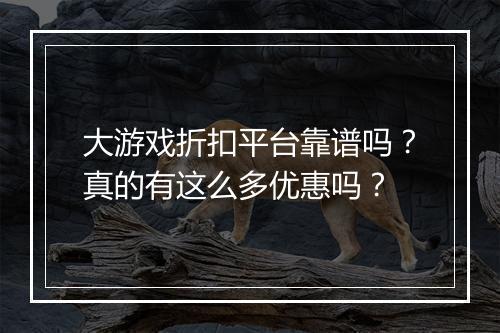 大游戏折扣平台靠谱吗?真的有这么多优惠吗?
