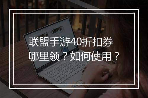 联盟手游40折扣券哪里领？如何使用？