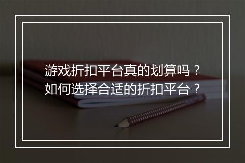 游戏折扣平台真的划算吗?如何选择合适的折扣平台?