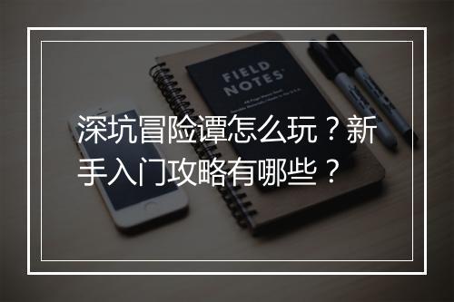 深坑冒险谭怎么玩?新手入门攻略有哪些?