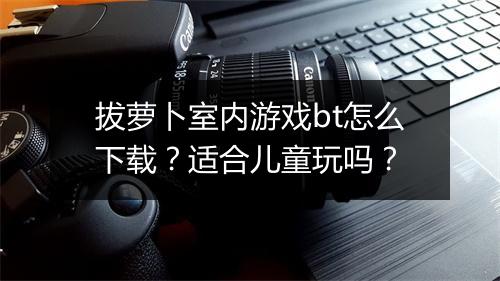 拔萝卜室内游戏bt怎么下载？适合儿童玩吗？