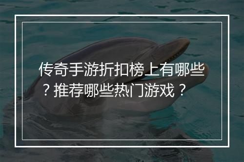 传奇手游折扣榜上有哪些？推荐哪些热门游戏？