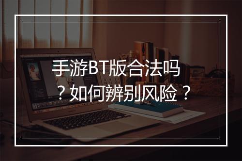 手游BT版合法吗？如何辨别风险？