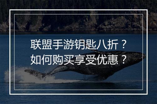 联盟手游钥匙八折?如何购买享受优惠?