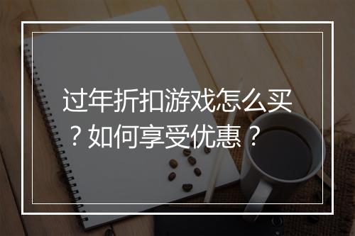 过年折扣游戏怎么买?如何享受优惠?