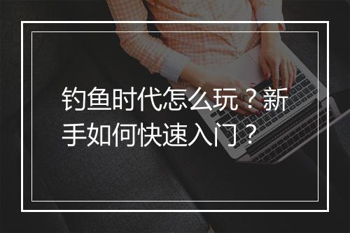 钓鱼时代怎么玩?新手如何快速入门?