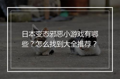 日本变态邪恶小游戏有哪些?怎么找到大全推荐?