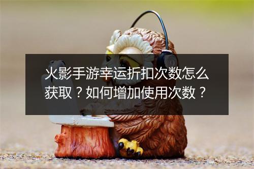 火影手游幸运折扣次数怎么获取?如何增加使用次数?