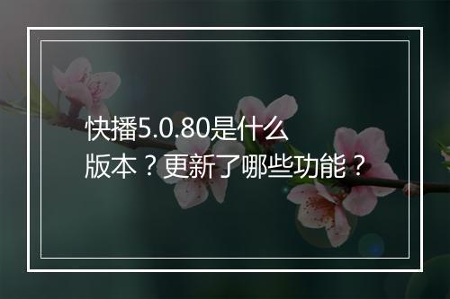 快播5.0.80是什么版本?更新了哪些功能?