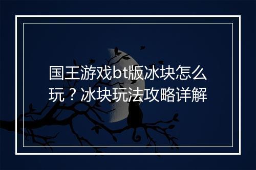 国王游戏bt版冰块怎么玩?冰块玩法攻略详解