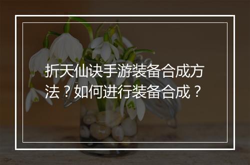 折天仙诀手游装备合成方法?如何进行装备合成?