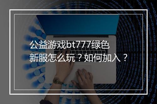 公益游戏bt777绿色新服怎么玩?如何加入?