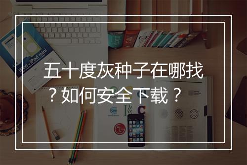 五十度灰种子在哪找？如何安全下载？