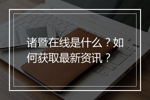 诸暨在线是什么?如何获取最新资讯?
