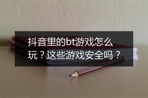 抖音里的bt游戏怎么玩?这些游戏安全吗?