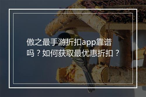 傲之最手游折扣app靠谱吗?如何获取最优惠折扣?