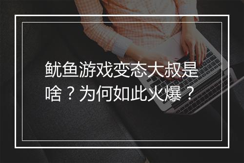 鱿鱼游戏变态大叔是啥?为何如此火爆?