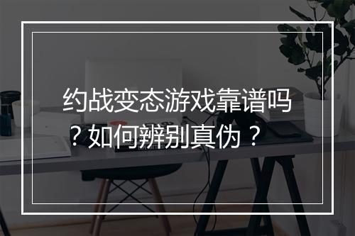 约战变态游戏靠谱吗?如何辨别真伪?