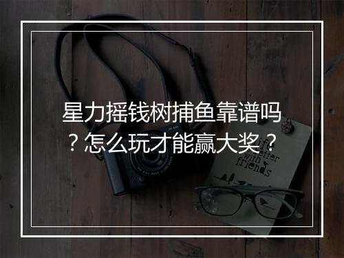 星力摇钱树捕鱼靠谱吗?怎么玩才能赢大奖?