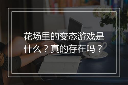 花场里的变态游戏是什么？真的存在吗？