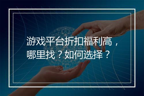 游戏平台折扣福利高,哪里找?如何选择?