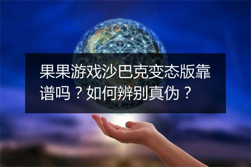 果果游戏沙巴克变态版靠谱吗?如何辨别真伪?