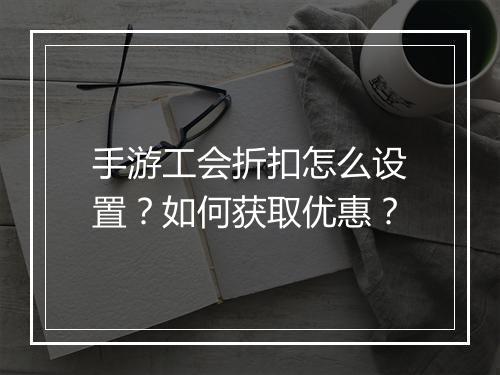 手游工会折扣怎么设置?如何获取优惠?