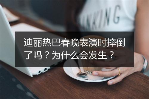 迪丽热巴春晚表演时摔倒了吗?为什么会发生?