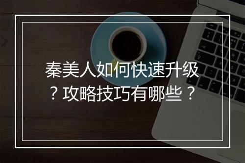 秦美人如何快速升级?攻略技巧有哪些?