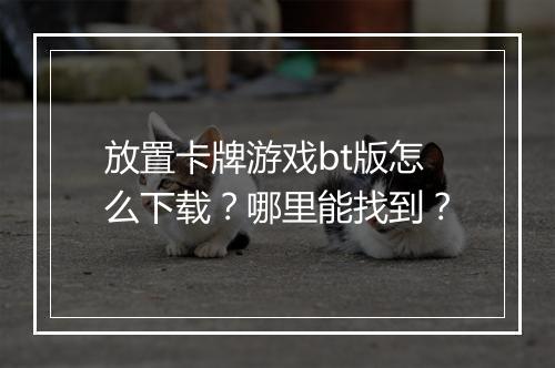 放置卡牌游戏bt版怎么下载?哪里能找到?
