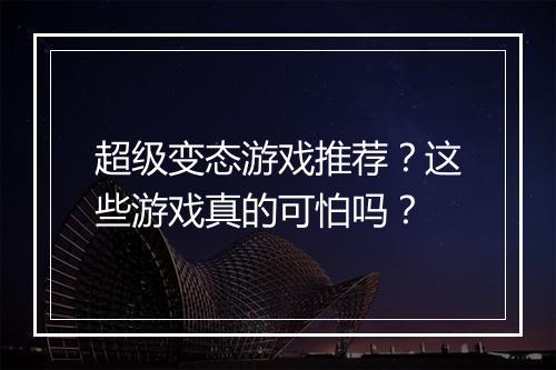 超级变态游戏推荐?这些游戏真的可怕吗?