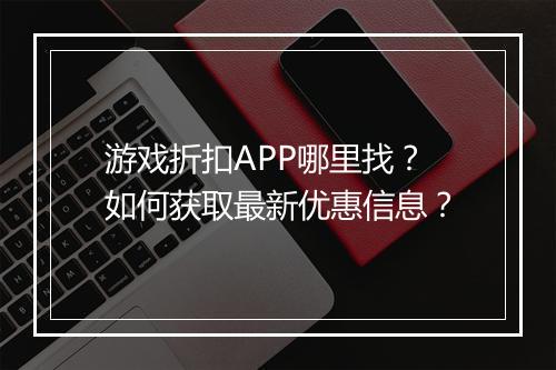 游戏折扣APP哪里找?如何获取最新优惠信息?