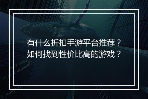 有什么折扣手游平台推荐?如何找到性价比高的游戏?
