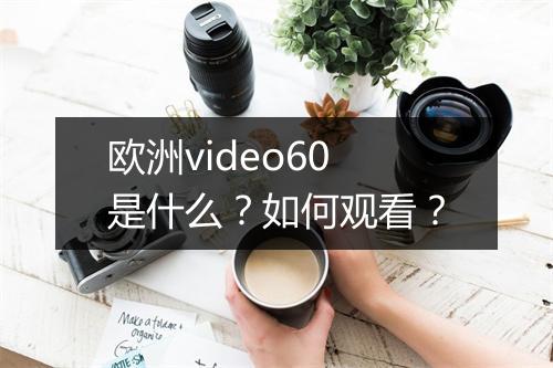 欧洲video60是什么?如何观看?