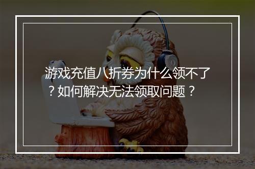 游戏充值八折券为什么领不了?如何解决无法领取问题?