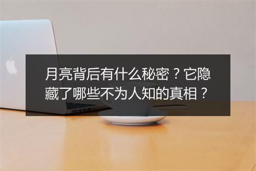 月亮背后有什么秘密?它隐藏了哪些不为人知的真相?
