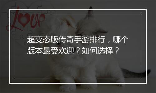 超变态版传奇手游排行,哪个版本最受欢迎?如何选择?