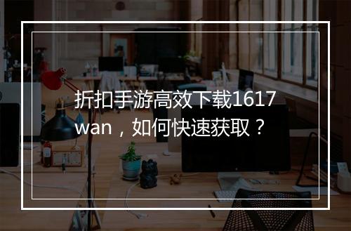 折扣手游高效下载1617wan,如何快速获取?