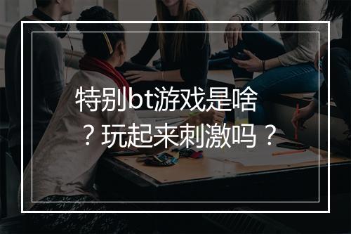 特别bt游戏是啥?玩起来刺激吗?
