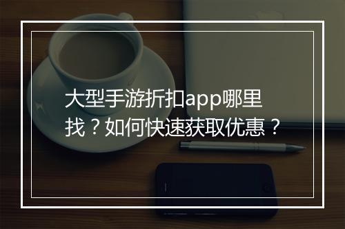 大型手游折扣app哪里找?如何快速获取优惠?