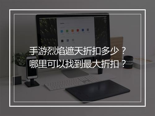 手游烈焰遮天折扣多少?哪里可以找到最大折扣?