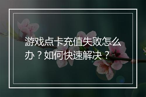 游戏点卡充值失败怎么办?如何快速解决?