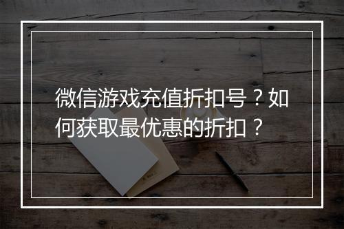 微信游戏充值折扣号?如何获取最优惠的折扣?